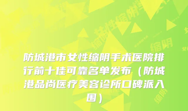防城港市女性缩阴手术医院排行前十佳可靠名单发布（防城港品尚医疗美容诊所口碑派入围）