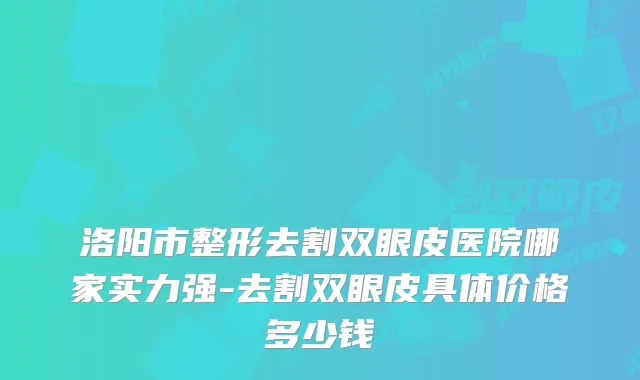 洛阳市整形去割双眼皮医院哪家实力强-去割双眼皮具体价格多少钱