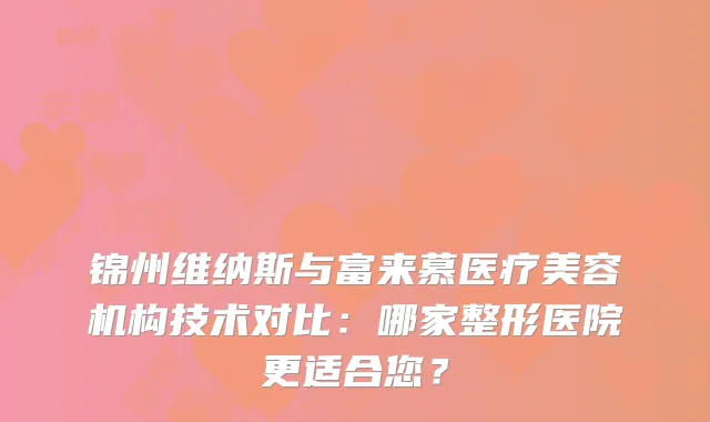 锦州维纳斯与富来慕医疗美容机构技术对比：哪家整形医院更适合您？
