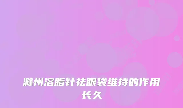 滁州溶脂针祛眼袋维持的作用长久