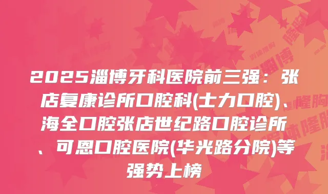 2025淄博牙科医院前三强：张店复康诊所口腔科(士力口腔)、海全口腔张店世纪路口腔诊所、可恩口腔医院(华光路分院)等强势上榜