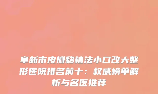 阜新市皮瓣移植法小口改大整形医院排名前十：榜单解析与名医推荐