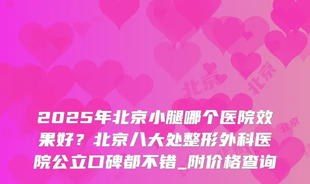 2025年北京小腿哪个医院效果好？北京八大处整形外科医院公立口碑都不错_附价格查询