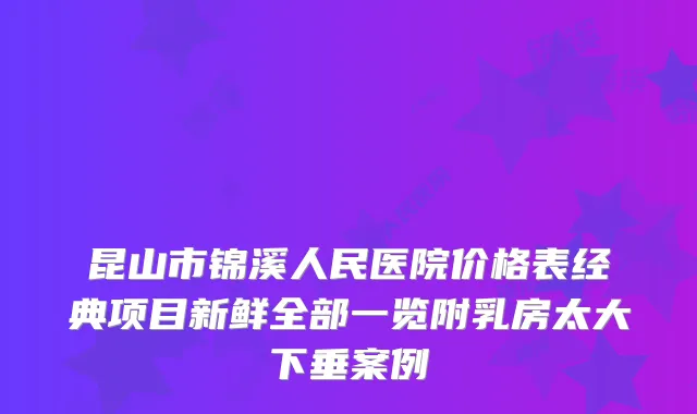 昆山市锦溪人民医院价格表经典项目新鲜全部一览附乳房太大下垂案例