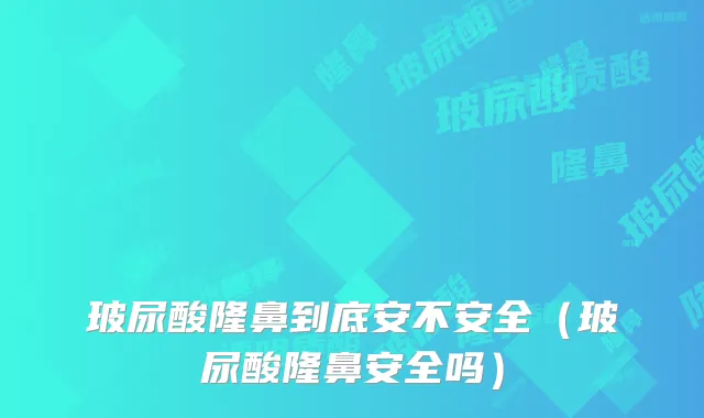 玻尿酸隆鼻到底安不安全（玻尿酸隆鼻安全吗）