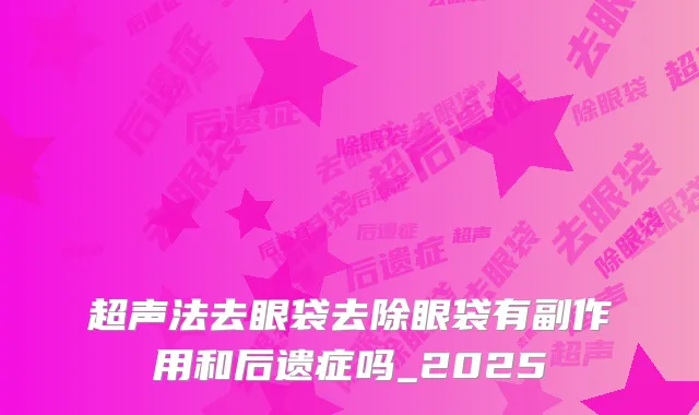 超声法去眼袋去除眼袋有副作用和后遗症吗_2025