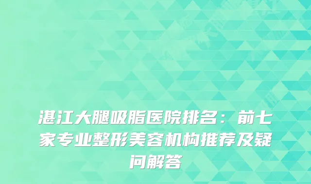 湛江大腿吸脂医院排名：前七家专业整形美容机构推荐及疑问解答