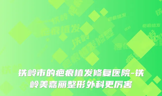 铁岭市的疤痕植发修复医院-铁岭美嘉丽整形外科更厉害