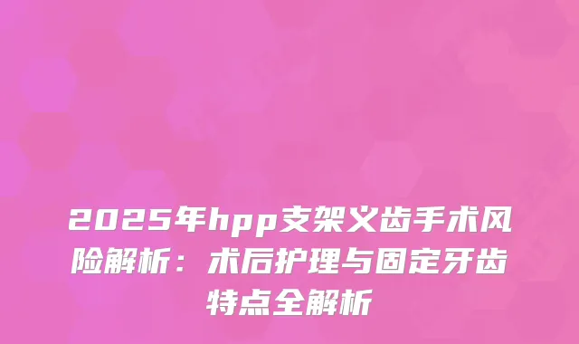 2025年hpp支架义齿手术风险解析：术后护理与固定牙齿特点全解析