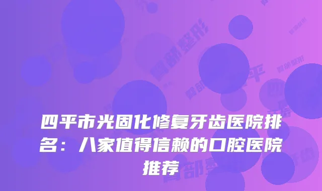 四平市光固化修复牙齿医院排名:八家值得信赖的口腔医院推荐