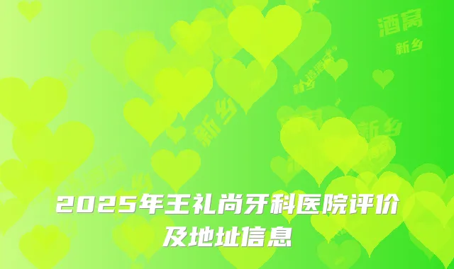 2025年王礼尚牙科医院评价及地址信息