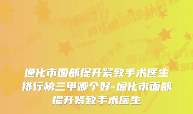 通化市面部提升紧致手术医生排行榜三甲哪个好-通化市面部提升紧致手术医生
