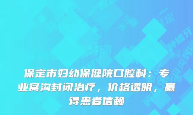 保定市妇幼保健院口腔科：专业窝沟封闭，价格透明，赢得患者信赖