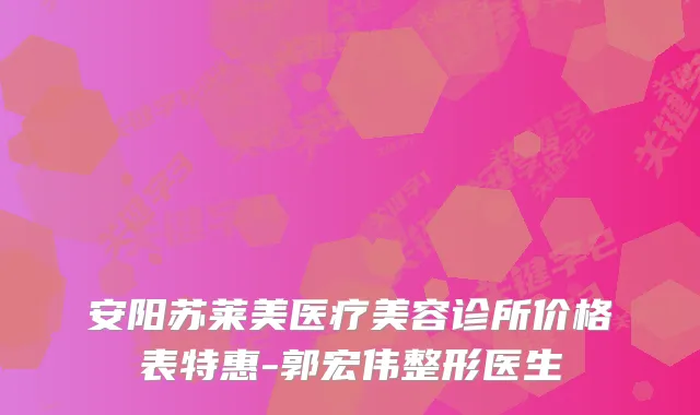安阳苏莱美医疗美容诊所价格表特惠-郭宏伟整形医生