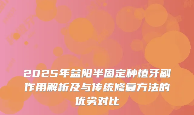 2025年益阳半固定种植牙副作用解析及与传统修复方法的优劣对比