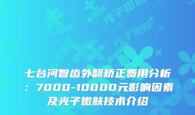 七台河智齿外翻矫正费用分析：7000-10000元影响因素及光子嫩肤技术介绍