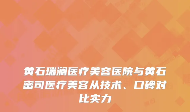 黄石瑞澜医疗美容医院与黄石蜜司医疗美容从技术、口碑对比实力
