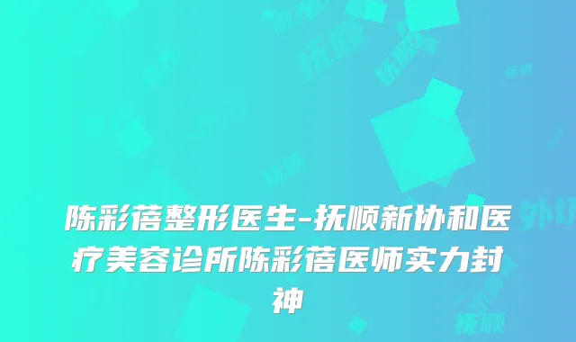 陈彩蓓整形医生-抚顺新协和医疗美容诊所陈彩蓓医师实力封神