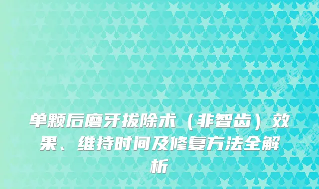 单颗后磨牙拔除术（非智齿）效果、维持时间及修复方法全解析