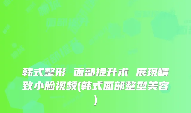 韩式整形 面部提升术 展现精致小脸视频(韩式面部整型美容)