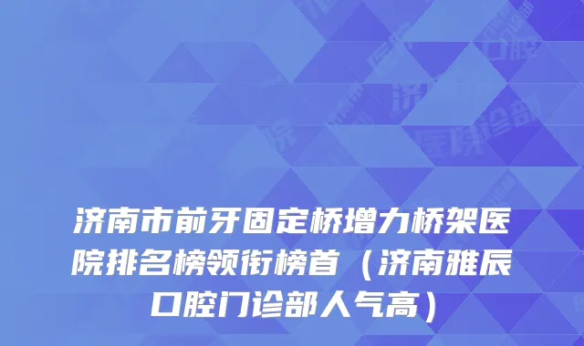 济南市前牙固定桥增力桥架医院排名榜领衔榜首（济南雅辰口腔门诊部人气高）