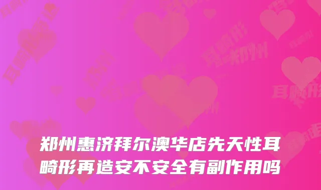 郑州惠济拜尔澳华店先天性耳畸形再造安不安全有副作用吗
