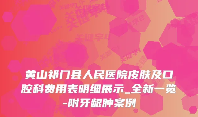 黄山祁门县人民医院皮肤及口腔科费用表明细展示_全新一览-附牙龈肿案例