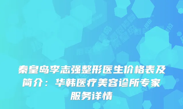 秦皇岛李志强整形医生价格表及简介：华韩医疗美容诊所专家服务详情