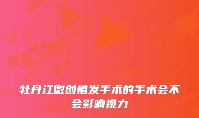 牡丹江微创植发手术的手术会不会影响视力