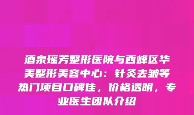 酒泉瑶芳整形医院与西峰区华美整形美容中心：针灸去皱等热门项目口碑佳，价格透明，专业医生团队介绍