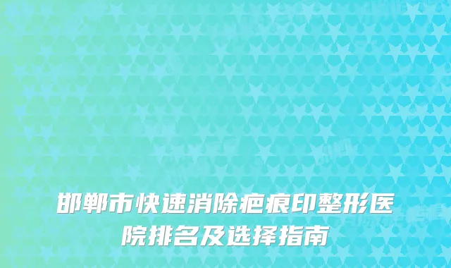 邯郸市快速消除疤痕印整形医院排名及选择指南