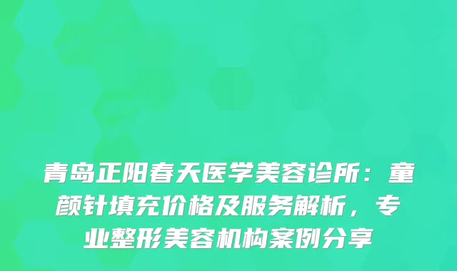青岛正阳春天医学美容诊所：童颜针填充价格及服务解析，专业整形美容机构案例分享
