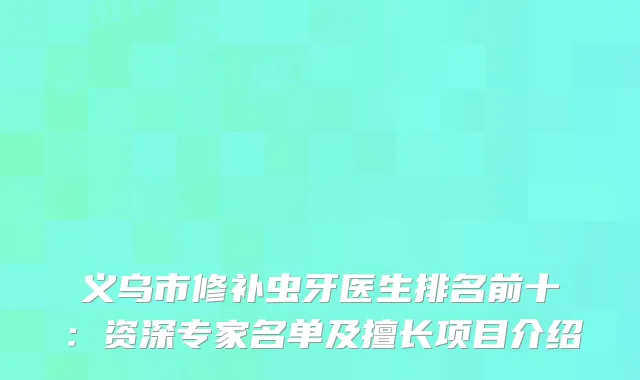 义乌市修补虫牙医生排名前十：资深专家名单及擅长项目介绍