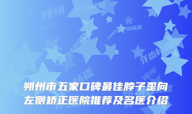朔州市五家口碑佳脖子歪向左侧矫正医院推荐及名医介绍