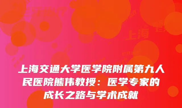 上海交通大学医学院附属第九人民医院熊伟教授：医学专家的成长之路与学术成就