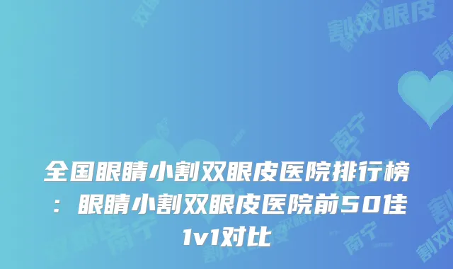全国眼睛小割双眼皮医院排行榜:眼睛小割双眼皮医院前50佳1v1对比