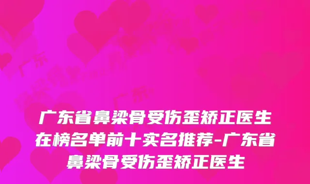 广东省鼻梁骨受伤歪矫正医生在榜名单前十实名推荐-广东省鼻梁骨受伤歪矫正医生