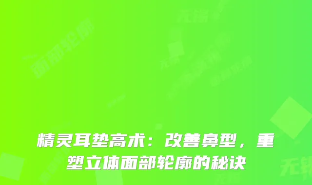 垫高术:鼻型,重塑立体面部轮廓的秘诀