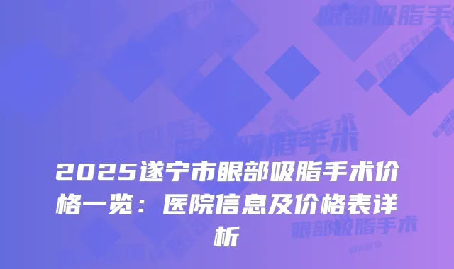2025遂宁市眼部吸脂手术价格一览：医院信息及价格表详析