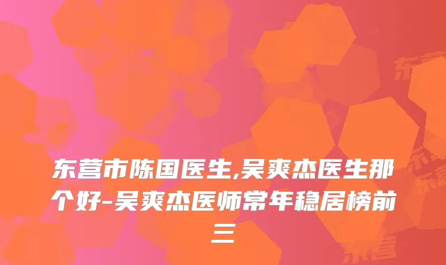 东营市陈国医生,吴爽杰医生那个好-吴爽杰医师常年稳居榜前三