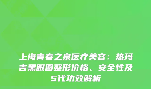 上海青春之泉医疗美容：热玛吉黑眼圈整形价格、安全性及5代功效解析