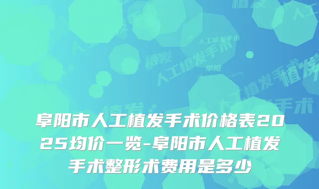 阜阳市人工植发手术价格表2025均价一览-阜阳市人工植发手术整形术费用是多少