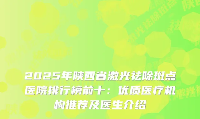 2025年陕西省激光祛除斑点医院排行榜前十：优质医疗机构推荐及医生介绍