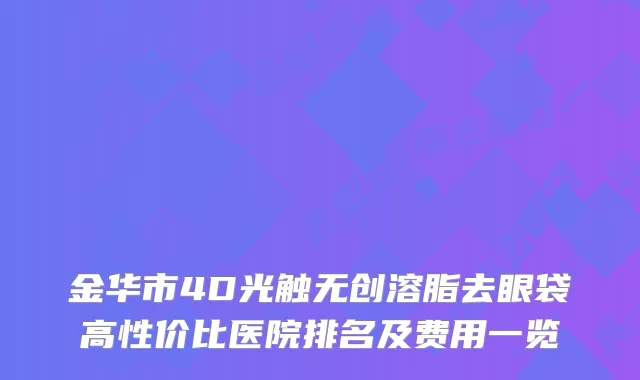 金华市4D光触无创溶脂去眼袋高性价比医院排名及费用一览