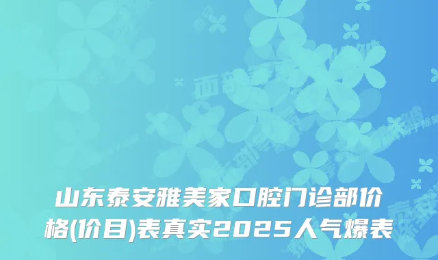 山东泰安雅美家口腔门诊部价格(价目)表真实2025人气爆表