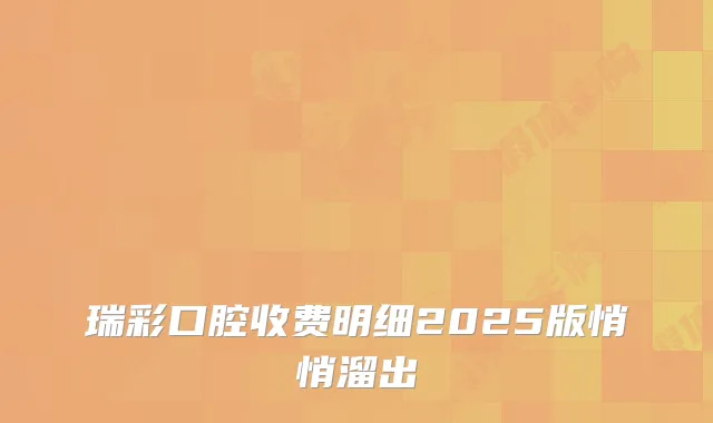 瑞彩口腔收费明细2025版悄悄溜出