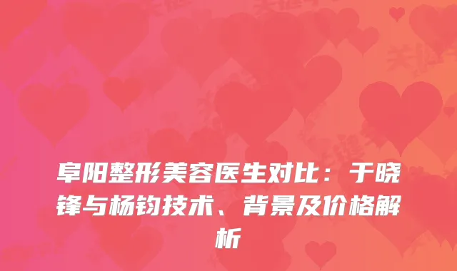 阜阳整形美容医生对比：于晓锋与杨钧技术、背景及价格解析