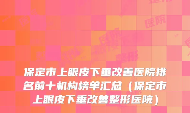 保定市上眼皮下垂医院排名前十机构榜单汇总（保定市上眼皮下垂整形医院）