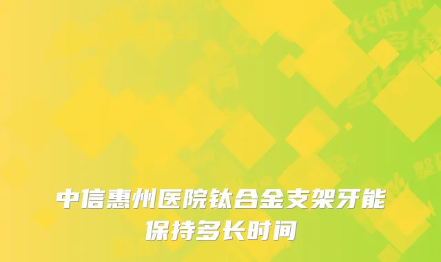 中信惠州医院钛合金支架牙能保持多长时间