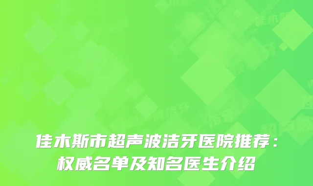 佳木斯市超声波洁牙医院推荐:名单及知名医生介绍